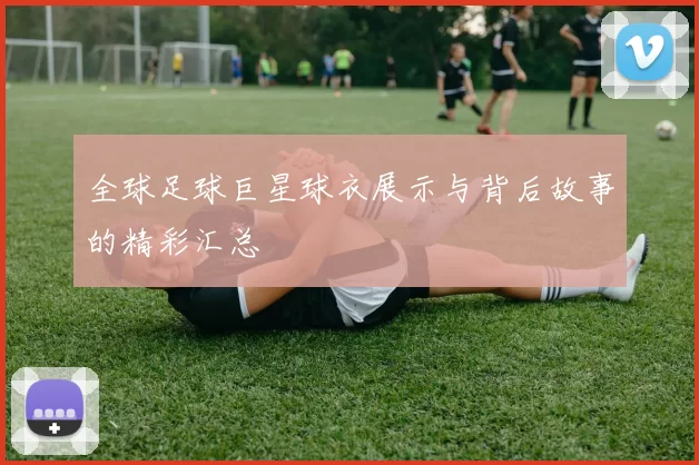 全球足球巨星球衣展示与背后故事的精彩汇总