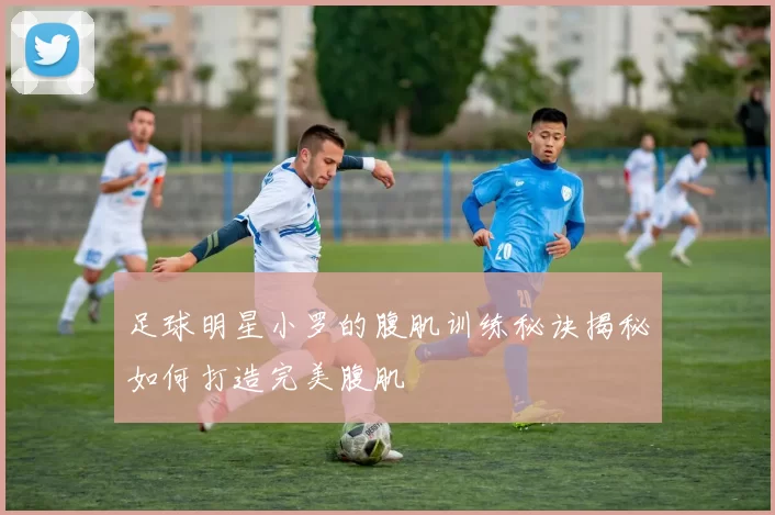 足球明星小罗的腹肌训练秘诀揭秘如何打造完美腹肌
