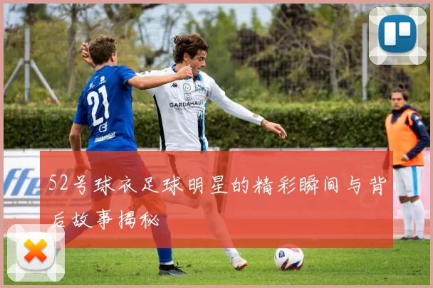 52号球衣足球明星的精彩瞬间与背后故事揭秘