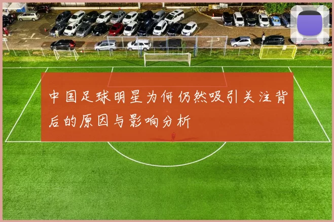 中国足球明星为何仍然吸引关注背后的原因与影响分析