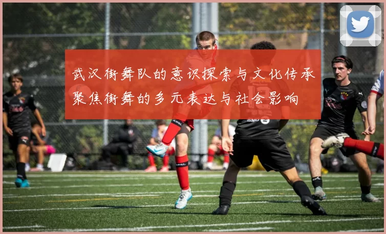 武汉街舞队的意识探索与文化传承聚焦街舞的多元表达与社会影响