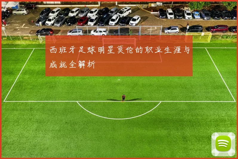西班牙足球明星莫伦的职业生涯与成就全解析