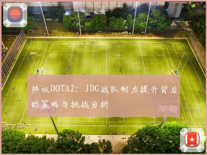 热议DOTA2：JDG战队耐力提升背后的策略与挑战分析