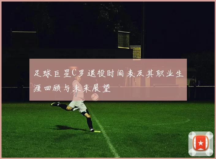 足球巨星C罗退役时间表及其职业生涯回顾与未来展望