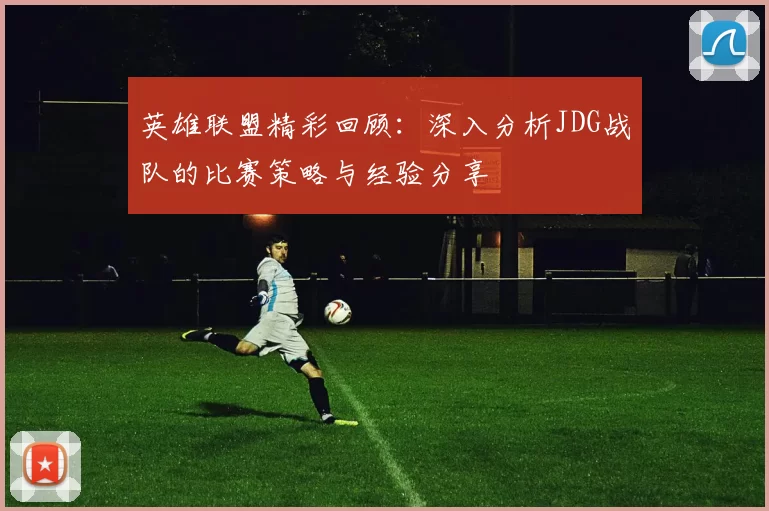 英雄联盟精彩回顾：深入分析JDG战队的比赛策略与经验分享