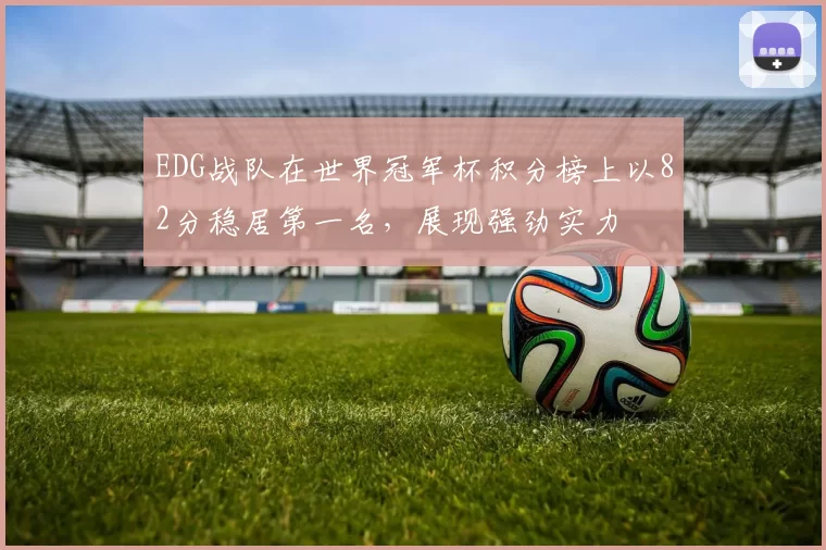 EDG战队在世界冠军杯积分榜上以82分稳居第一名，展现强劲实力