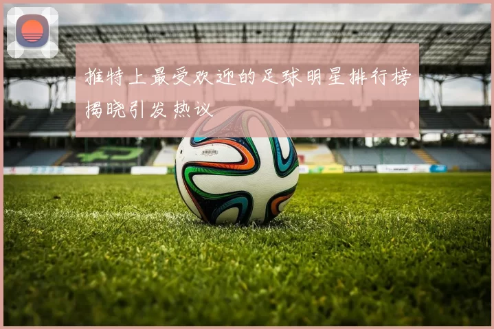 推特上最受欢迎的足球明星排行榜揭晓引发热议