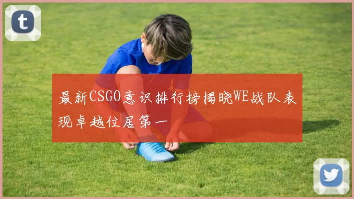 最新CSGO意识排行榜揭晓WE战队表现卓越位居第一
