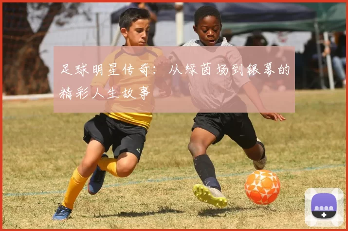 足球明星传奇：从绿茵场到银幕的精彩人生故事