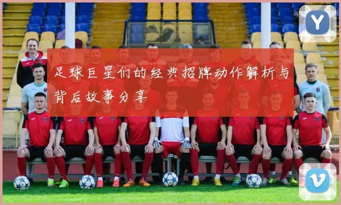 足球巨星们的经典招牌动作解析与背后故事分享