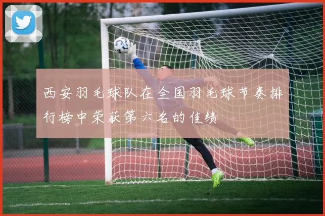 西安羽毛球队在全国羽毛球节奏排行榜中荣获第六名的佳绩