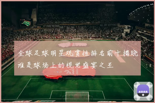 全球足球明星观赏性排名前十揭晓谁是球场上的视觉盛宴之王
