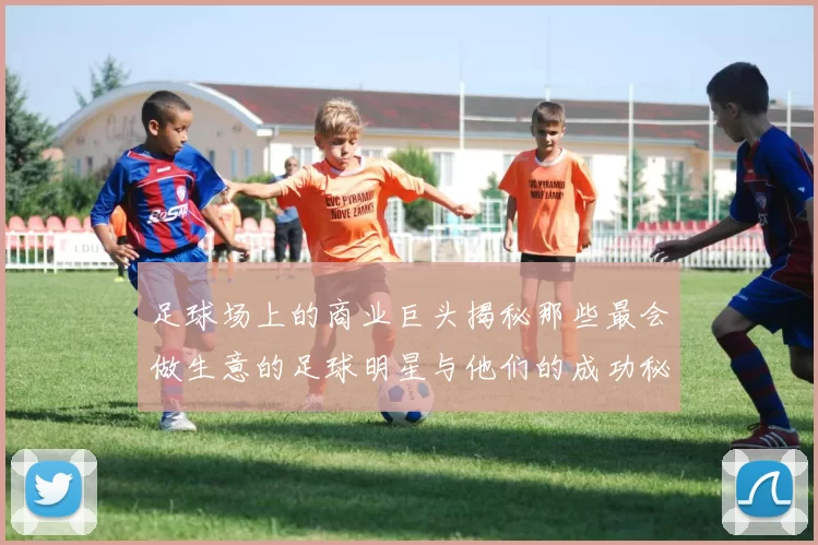 足球场上的商业巨头揭秘那些最会做生意的足球明星与他们的成功秘诀