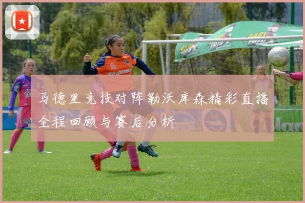 马德里竞技对阵勒沃库森精彩直播全程回顾与赛后分析