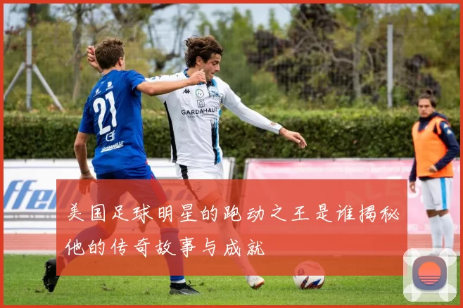 美国足球明星的跑动之王是谁揭秘他的传奇故事与成就