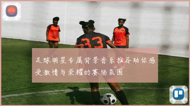 足球明星专属背景音乐推荐助你感受激情与荣耀的赛场氛围