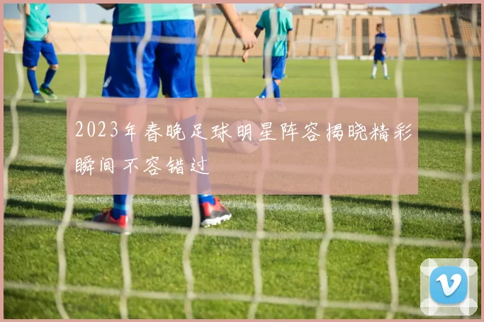 2023年春晚足球明星阵容揭晓精彩瞬间不容错过