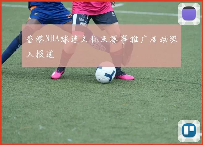 香港NBA球迷文化及赛事推广活动深入报道