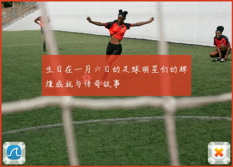 生日在一月六日的足球明星们的辉煌成就与传奇故事