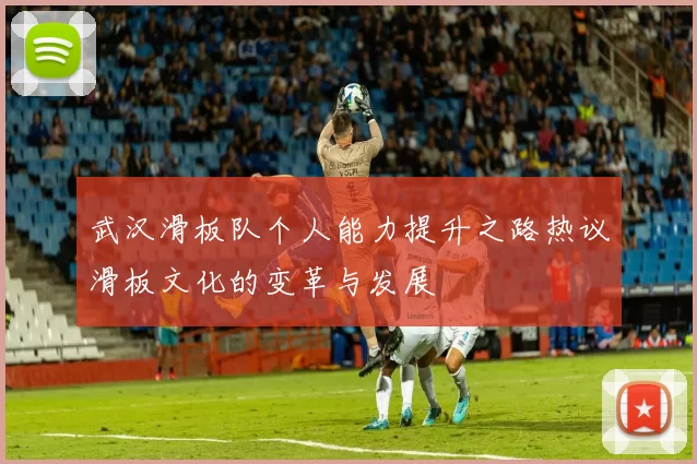 武汉滑板队个人能力提升之路热议滑板文化的变革与发展