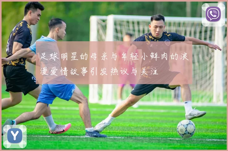 足球明星的母亲与年轻小鲜肉的浪漫爱情故事引发热议与关注