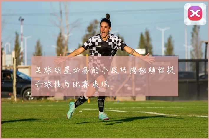 足球明星必备的小技巧揭秘助你提升球技与比赛表现
