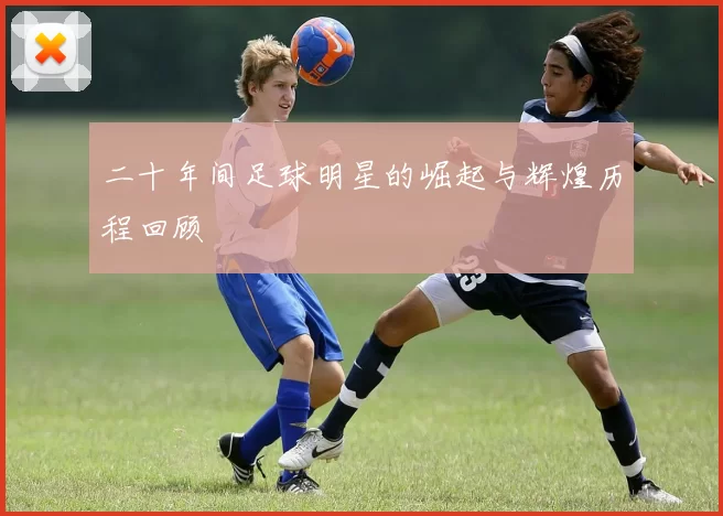 二十年间足球明星的崛起与辉煌历程回顾
