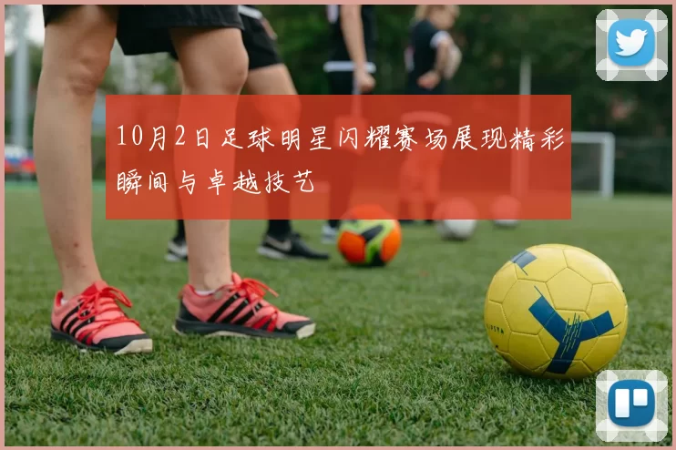 10月2日足球明星闪耀赛场展现精彩瞬间与卓越技艺