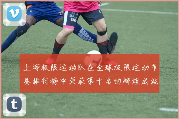 上海极限运动队在全球极限运动节奏排行榜中荣获第十名的辉煌成就