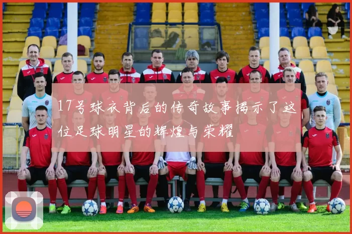 17号球衣背后的传奇故事揭示了这位足球明星的辉煌与荣耀