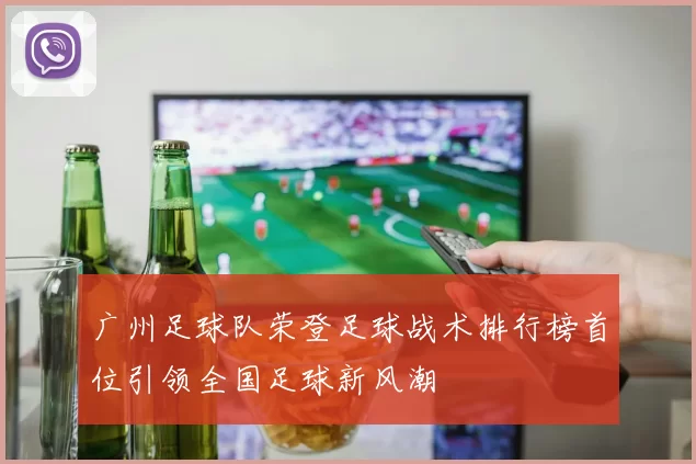 广州足球队荣登足球战术排行榜首位引领全国足球新风潮
