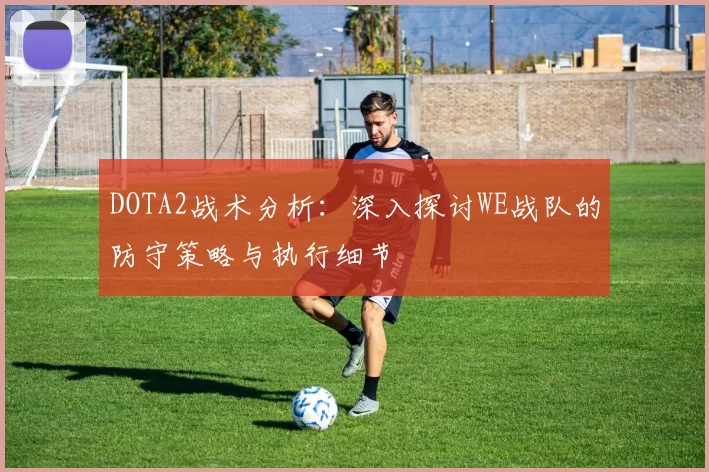 DOTA2战术分析：深入探讨WE战队的防守策略与执行细节