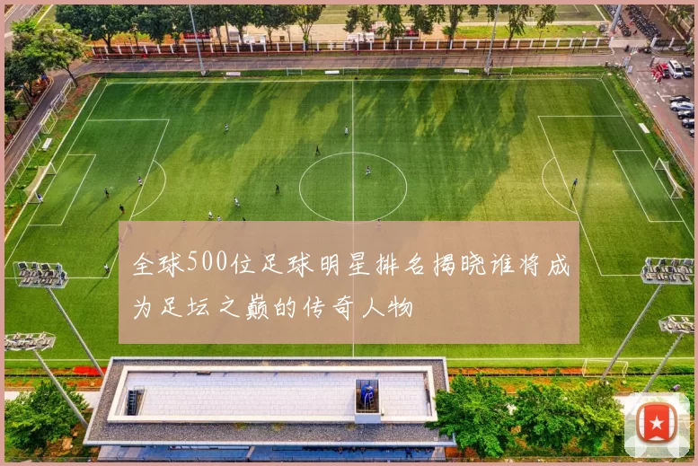 全球500位足球明星排名揭晓谁将成为足坛之巅的传奇人物