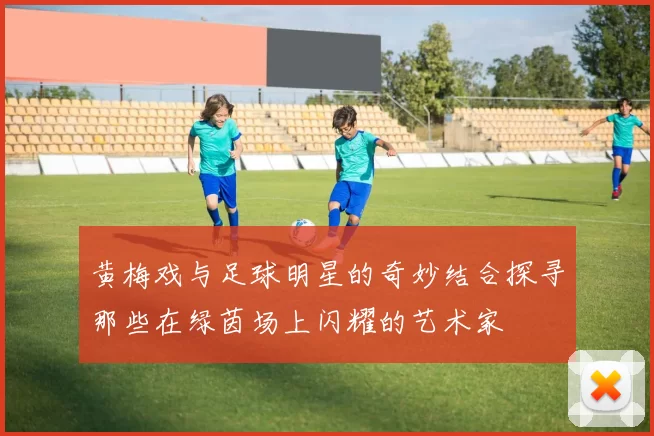 黄梅戏与足球明星的奇妙结合探寻那些在绿茵场上闪耀的艺术家