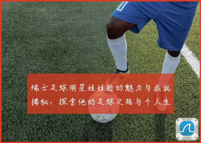 瑞士足球明星娃娃脸的魅力与成就揭秘，探索他的足球之路与个人生活