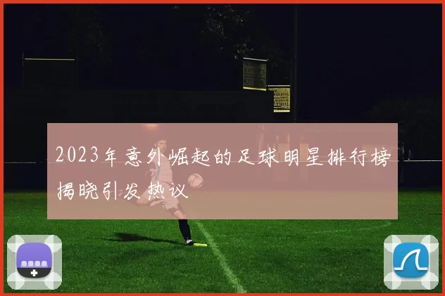 2023年意外崛起的足球明星排行榜揭晓引发热议