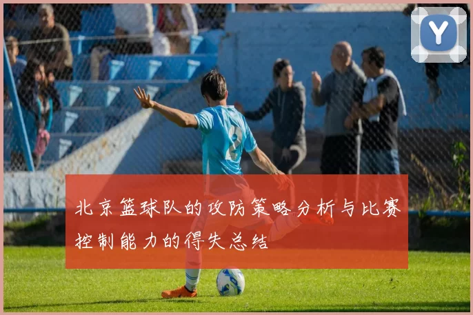 北京篮球队的攻防策略分析与比赛控制能力的得失总结