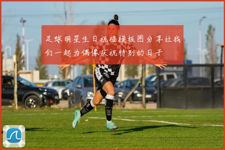 足球明星生日祝福模板图分享让我们一起为偶像庆祝特别的日子