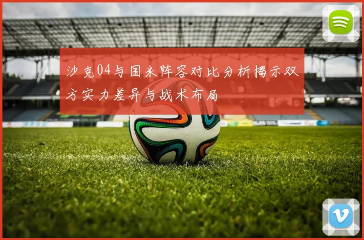 沙克04与国米阵容对比分析揭示双方实力差异与战术布局