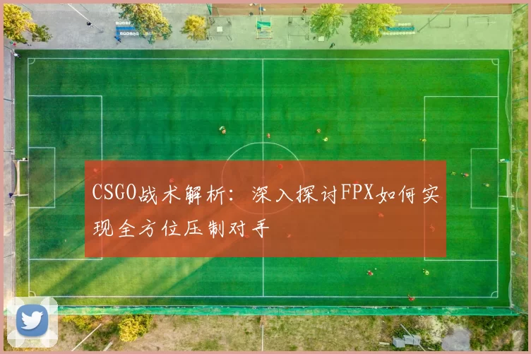 CSGO战术解析：深入探讨FPX如何实现全方位压制对手