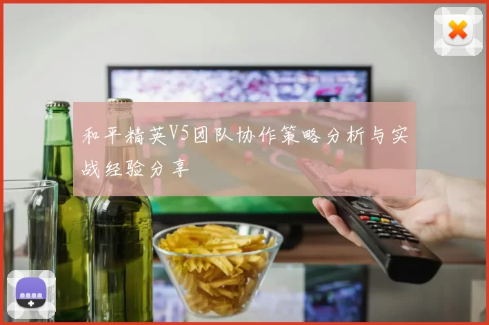 和平精英V5团队协作策略分析与实战经验分享