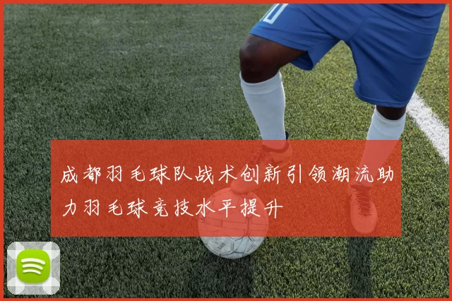 成都羽毛球队战术创新引领潮流助力羽毛球竞技水平提升