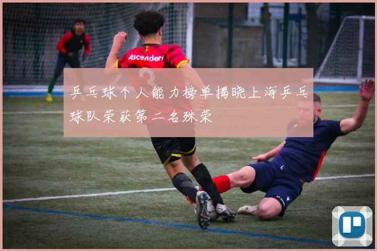 乒乓球个人能力榜单揭晓上海乒乓球队荣获第二名殊荣
