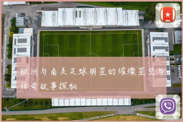 欧洲与南美足球明星的璀璨星空与传奇故事探秘