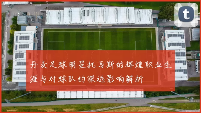 丹麦足球明星托马斯的辉煌职业生涯与对球队的深远影响解析