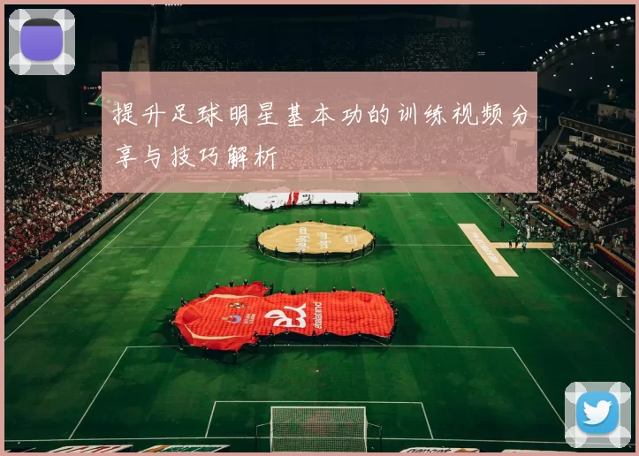 提升足球明星基本功的训练视频分享与技巧解析