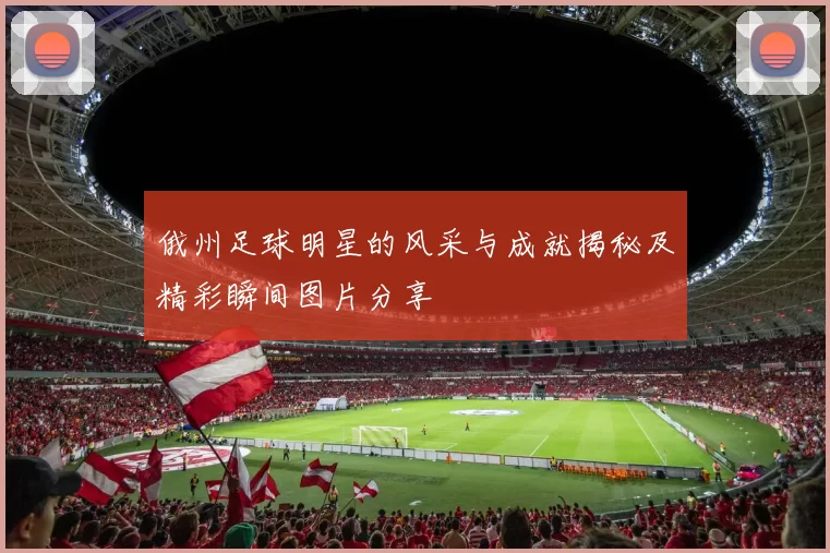 俄州足球明星的风采与成就揭秘及精彩瞬间图片分享