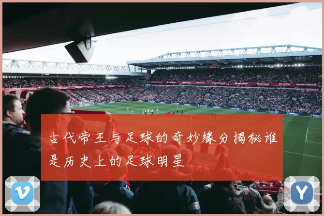 古代帝王与足球的奇妙缘分揭秘谁是历史上的足球明星