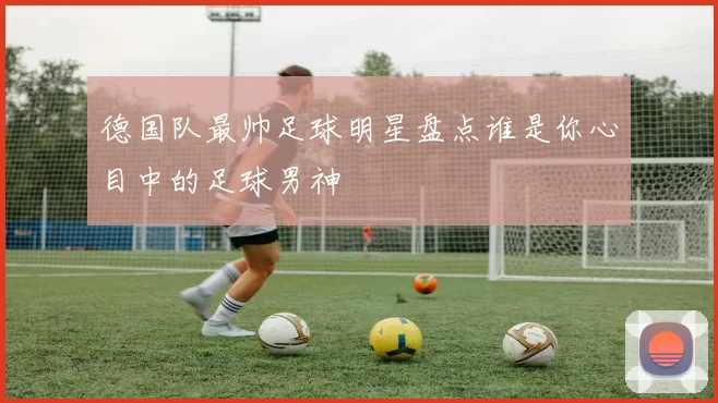 德国队最帅足球明星盘点谁是你心目中的足球男神