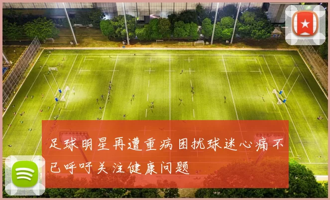 足球明星再遭重病困扰球迷心痛不已呼吁关注健康问题